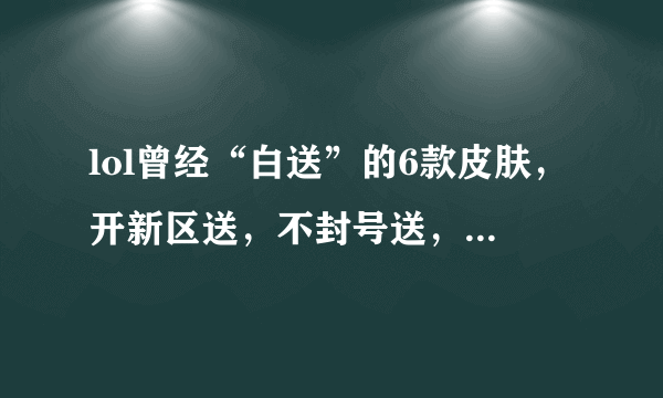 lol曾经“白送”的6款皮肤，开新区送，不封号送，你有几个？