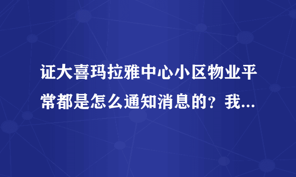 证大喜玛拉雅中心小区物业平常都是怎么通知消息的？我从来都没看见过小区各种通知，是有小区群吗？还是贴在哪了？