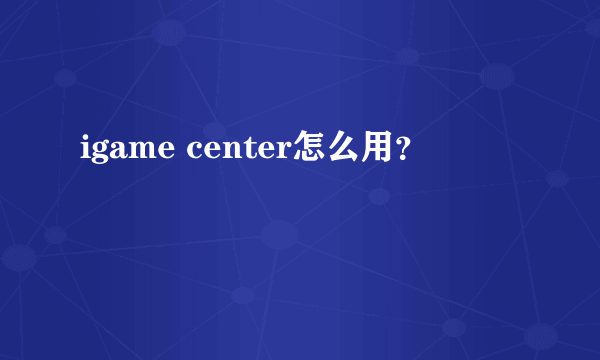 igame center怎么用？