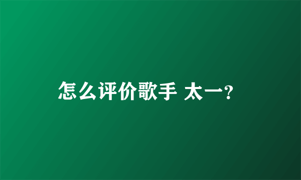 怎么评价歌手 太一？