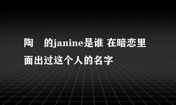 陶喆的janine是谁 在暗恋里面出过这个人的名字