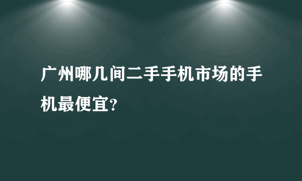 广州哪几间二手手机市场的手机最便宜？