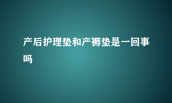 产后护理垫和产褥垫是一回事吗