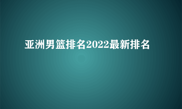 亚洲男篮排名2022最新排名