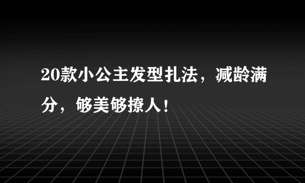 20款小公主发型扎法，减龄满分，够美够撩人！