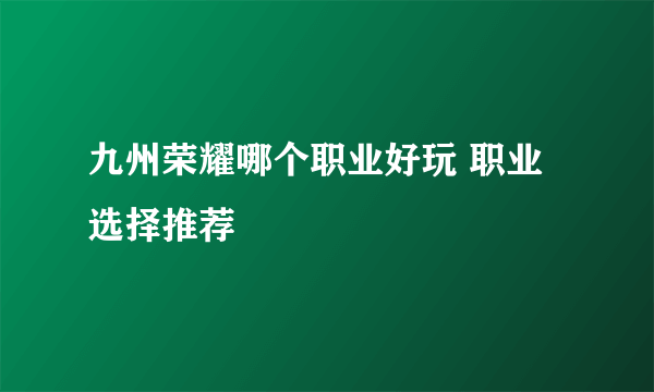 九州荣耀哪个职业好玩 职业选择推荐