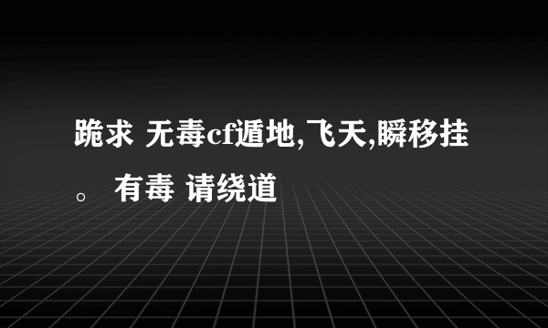 跪求 无毒cf遁地,飞天,瞬移挂。 有毒 请绕道