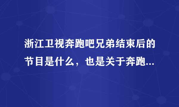 浙江卫视奔跑吧兄弟结束后的节目是什么，也是关于奔跑吧兄弟内容的