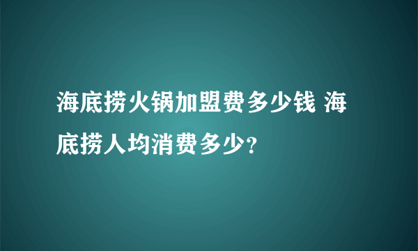 海底捞火锅加盟费多少钱 海底捞人均消费多少？