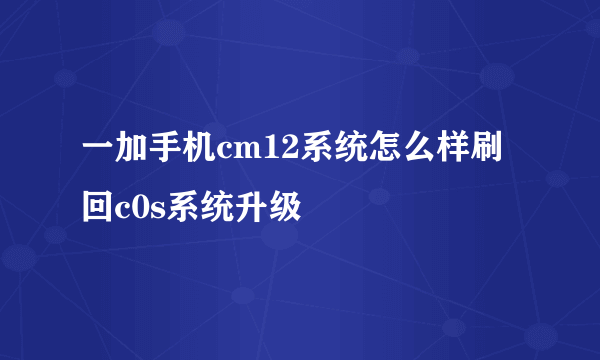 一加手机cm12系统怎么样刷回c0s系统升级