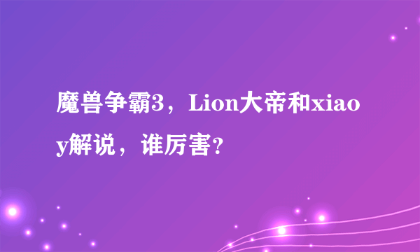 魔兽争霸3，Lion大帝和xiaoy解说，谁厉害？