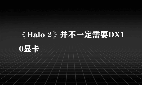 《Halo 2》并不一定需要DX10显卡