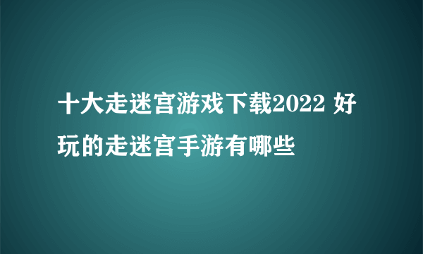 十大走迷宫游戏下载2022 好玩的走迷宫手游有哪些