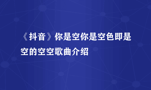 《抖音》你是空你是空色即是空的空空歌曲介绍