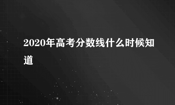 2020年高考分数线什么时候知道