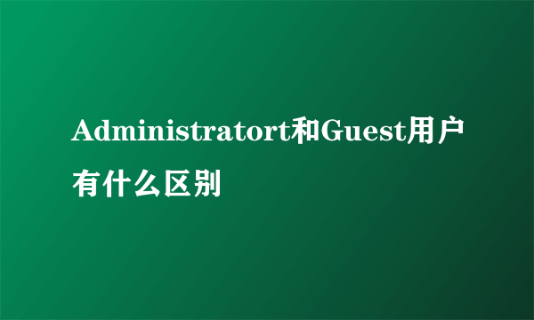 Administratort和Guest用户有什么区别