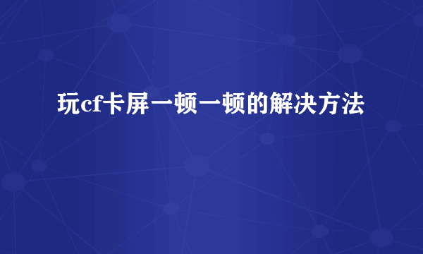 玩cf卡屏一顿一顿的解决方法