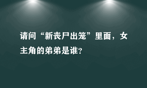 请问“新丧尸出笼”里面，女主角的弟弟是谁？