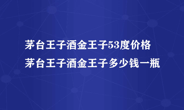 茅台王子酒金王子53度价格 茅台王子酒金王子多少钱一瓶