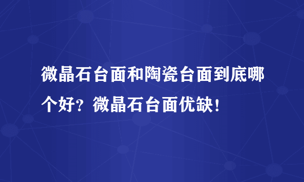 微晶石台面和陶瓷台面到底哪个好？微晶石台面优缺！