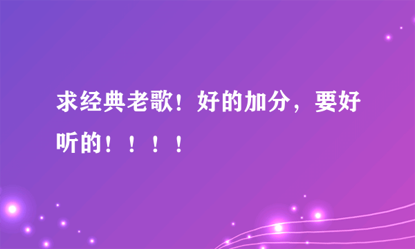 求经典老歌！好的加分，要好听的！！！！