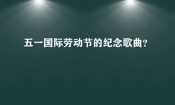 五一国际劳动节的纪念歌曲？