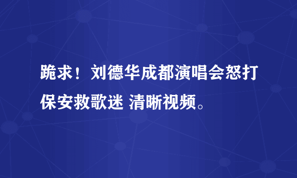 跪求！刘德华成都演唱会怒打保安救歌迷 清晰视频。