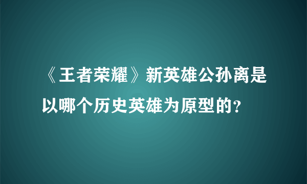 《王者荣耀》新英雄公孙离是以哪个历史英雄为原型的？