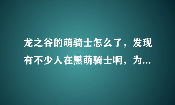 龙之谷的萌骑士怎么了，发现有不少人在黑萌骑士啊，为啥我感觉挺好的