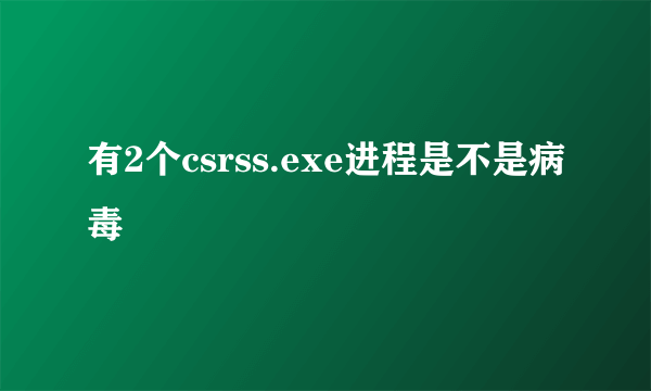 有2个csrss.exe进程是不是病毒