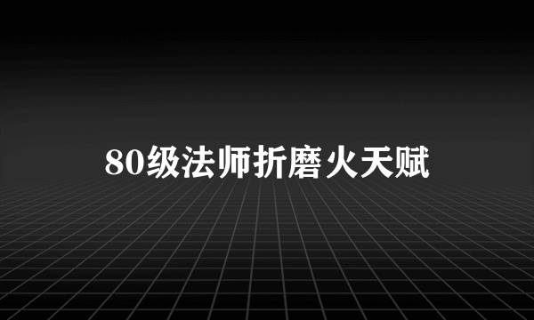 80级法师折磨火天赋