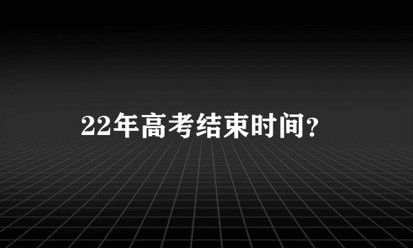 22年高考结束时间？