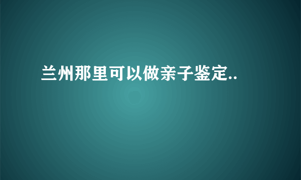 兰州那里可以做亲子鉴定..