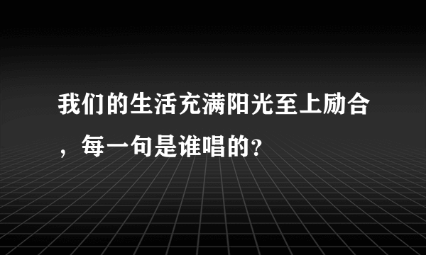 我们的生活充满阳光至上励合，每一句是谁唱的？