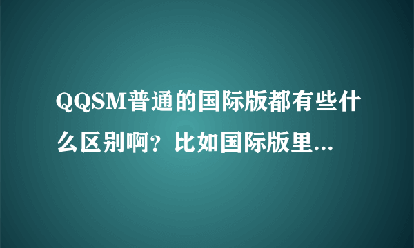 QQSM普通的国际版都有些什么区别啊？比如国际版里有的，而普通没有的？