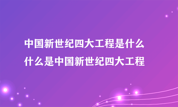 中国新世纪四大工程是什么 什么是中国新世纪四大工程