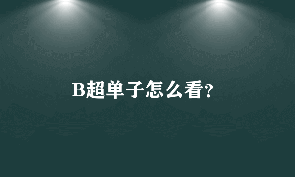 B超单子怎么看？