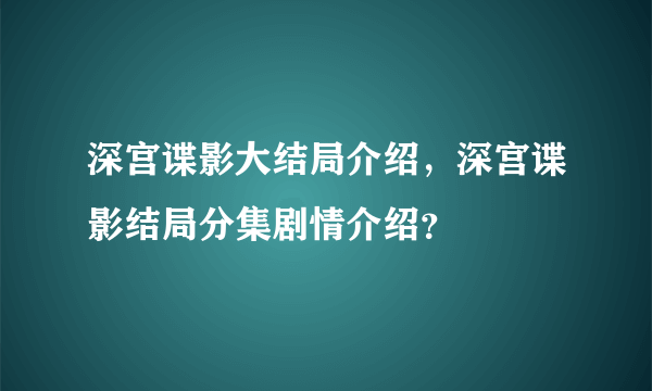 深宫谍影大结局介绍，深宫谍影结局分集剧情介绍？