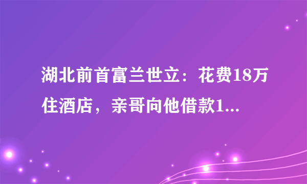 湖北前首富兰世立：花费18万住酒店，亲哥向他借款10万却遭拒绝