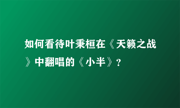 如何看待叶秉桓在《天籁之战》中翻唱的《小半》？