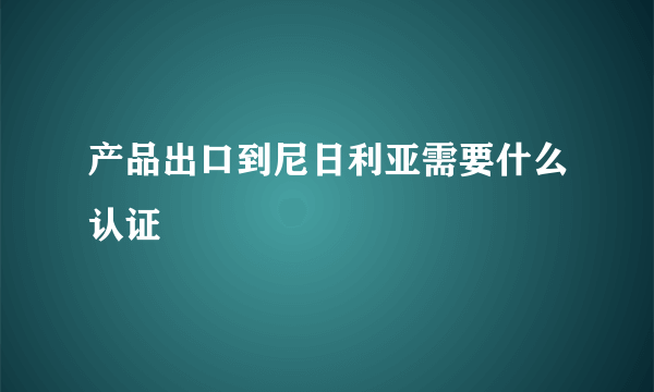 产品出口到尼日利亚需要什么认证