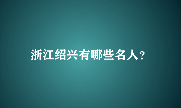 浙江绍兴有哪些名人？