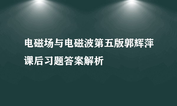 电磁场与电磁波第五版郭辉萍课后习题答案解析