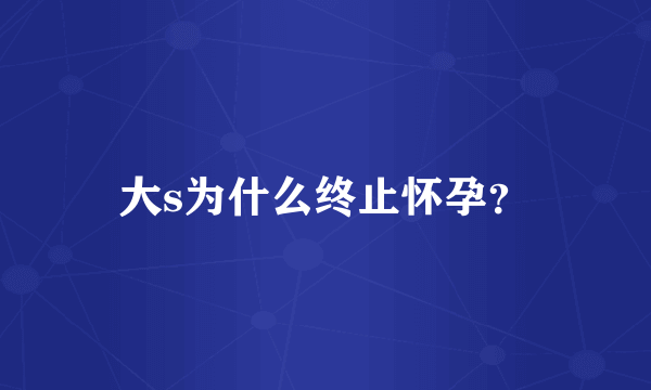 大s为什么终止怀孕？