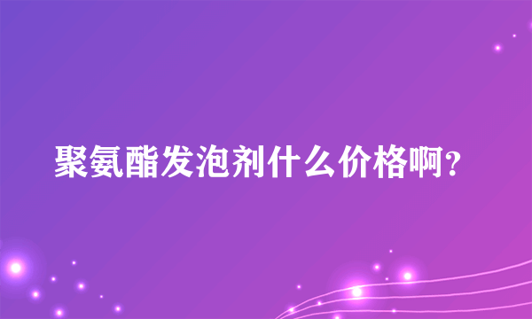 聚氨酯发泡剂什么价格啊？