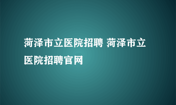 菏泽市立医院招聘 菏泽市立医院招聘官网