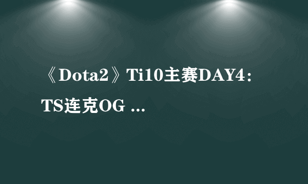 《Dota2》Ti10主赛DAY4：TS连克OG VP成最大黑马