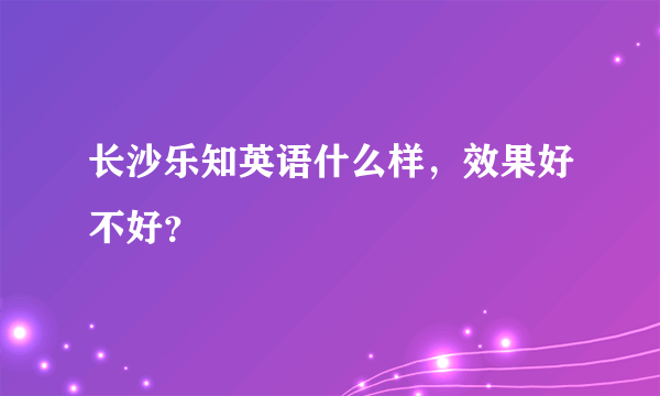 长沙乐知英语什么样，效果好不好？