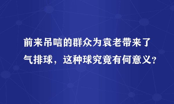 前来吊唁的群众为袁老带来了气排球，这种球究竟有何意义？