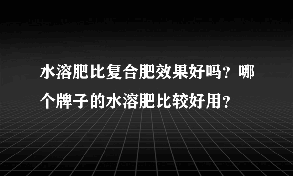 水溶肥比复合肥效果好吗？哪个牌子的水溶肥比较好用？